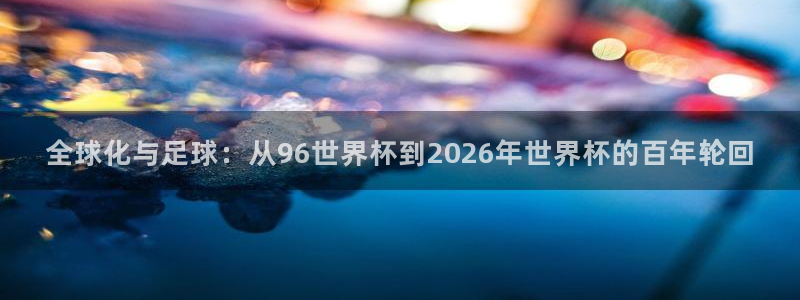 国际足联世界杯：全球化与足球：从96世界杯到2026年世界杯的百年轮回