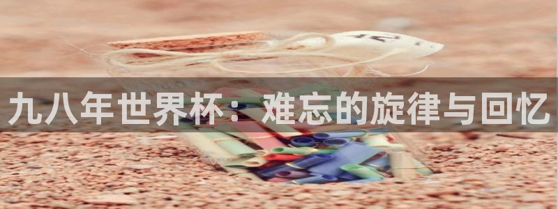 世界杯决赛圈球队：九八年世界杯：难忘的旋律与回忆