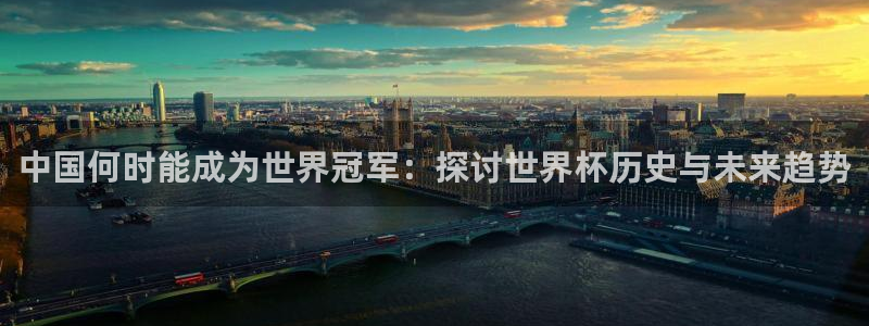 世界杯预选赛：中国何时能成为世界冠军：探讨世界杯历史与未来趋势